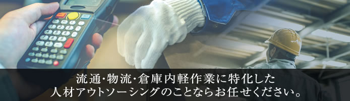 流通・物流・倉庫内軽作業に特化した人材アウトソーシングのことならお任せください。